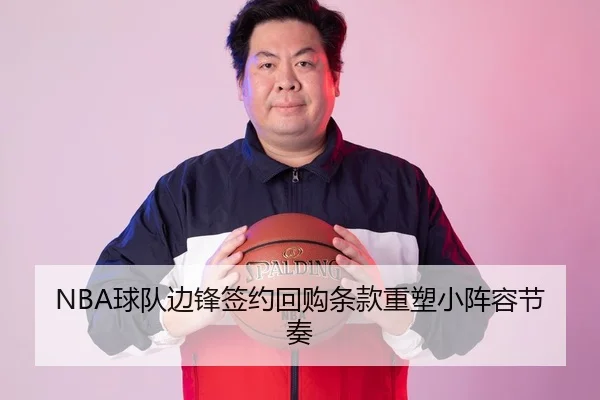 NBA球队边锋签约回购条款重塑小阵容节奏 - WD ENTERTAINMENT