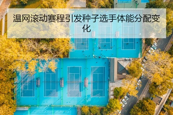 温网滚动赛程引发种子选手体能分配变化（WD ENTERTAINMENT）